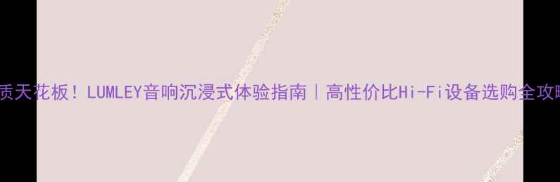 图片 音质天花板！LUMLEY音响沉浸式体验指南｜高性价比Hi-Fi设备选购全攻略1