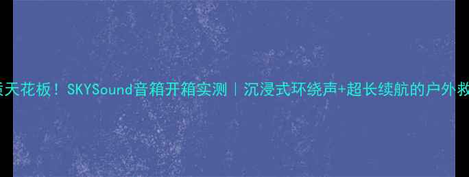 图片 音质天花板！SKYSound音箱开箱实测｜沉浸式环绕声+超长续航的户外救星1