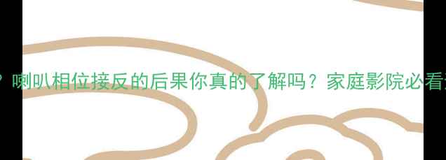 图片 音质巨差？喇叭相位接反的后果你真的了解吗？家庭影院必看避坑指南1