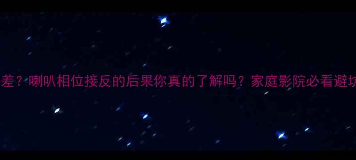 图片 音质巨差？喇叭相位接反的后果你真的了解吗？家庭影院必看避坑指南2