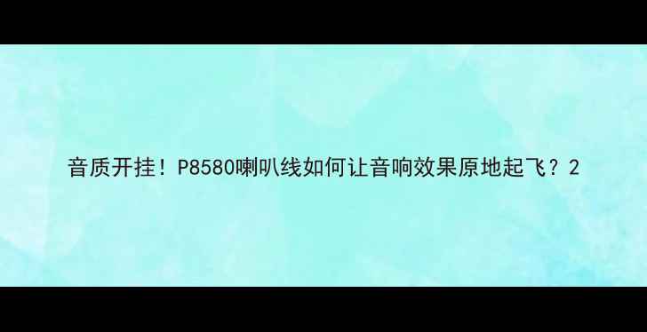 图片 音质开挂！P8580喇叭线如何让音响效果原地起飞？2