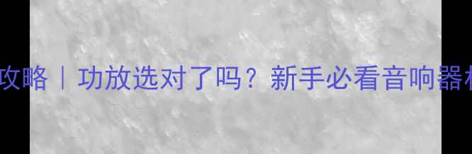 图片 音质提升全攻略｜功放选对了吗？新手必看音响器材选购指南2
