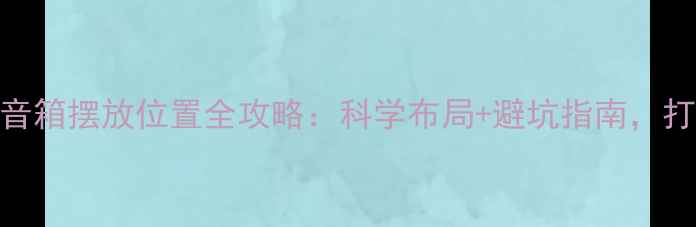 图片 音质提升必看家用音箱摆放位置全攻略：科学布局+避坑指南，打造沉浸式听感空间