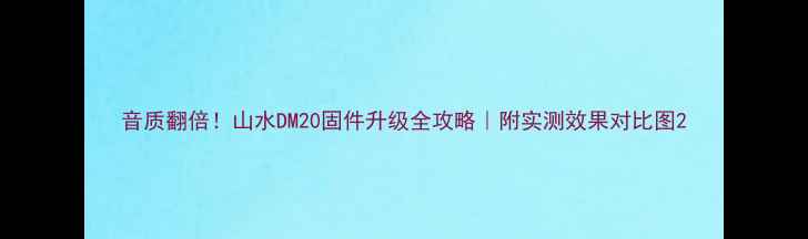图片 音质翻倍！山水DM20固件升级全攻略｜附实测效果对比图2