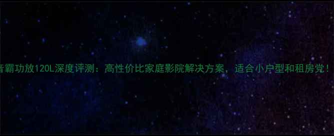 图片 音霸功放120L深度评测：高性价比家庭影院解决方案，适合小户型和租房党！1