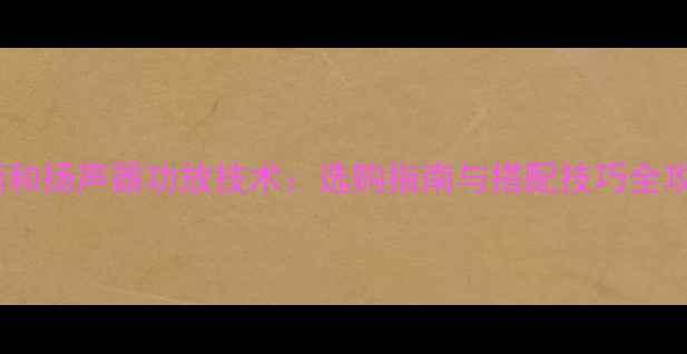 图片 音频和扬声器功放技术：选购指南与搭配技巧全攻略1