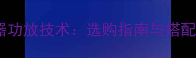 图片 音频和扬声器功放技术：选购指南与搭配技巧全攻略2