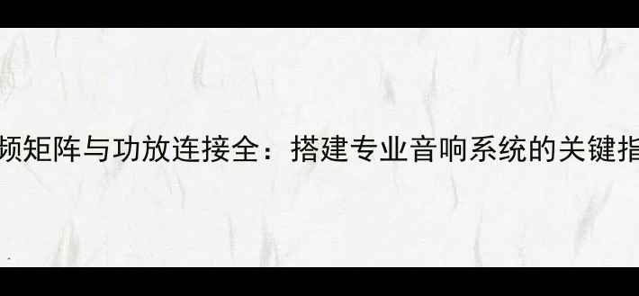 图片 音频矩阵与功放连接全：搭建专业音响系统的关键指南