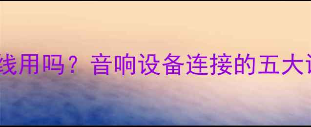 图片 音频线能当喇叭线用吗？音响设备连接的五大误区与正确方案2