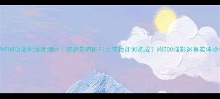 图片 韵乐VA900功放机深度测评｜家庭影院HiFi天花板如何炼成？附500强影迷真实体验报告1