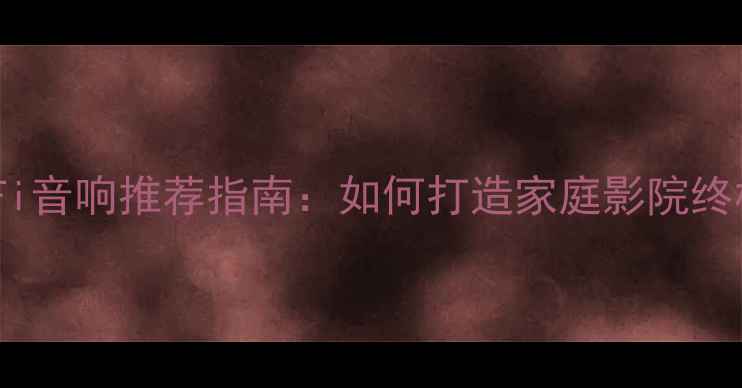 图片 顶级中央HiFi音响推荐指南：如何打造家庭影院终极音效体验1