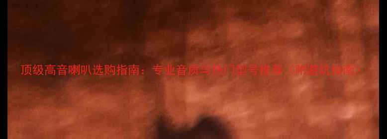 图片 顶级高音喇叭选购指南：专业音质与热门型号推荐（附避坑指南）