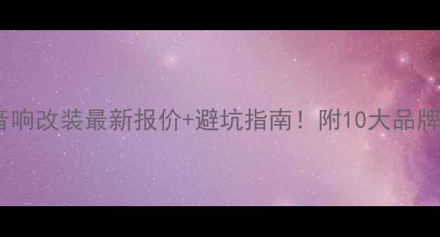 图片 顺德汽车音响改装最新报价+避坑指南！附10大品牌详细对比1