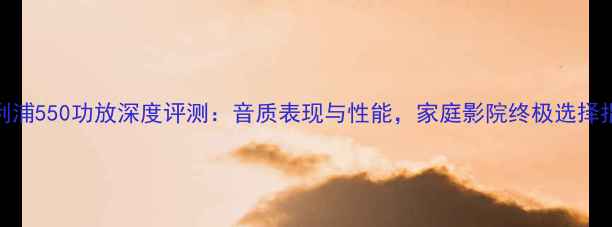 图片 飞利浦550功放深度评测：音质表现与性能，家庭影院终极选择指南