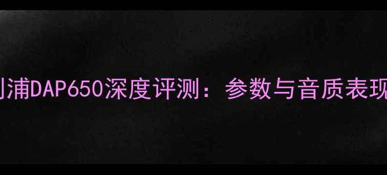 图片 飞利浦DAP650深度评测：参数与音质表现全1