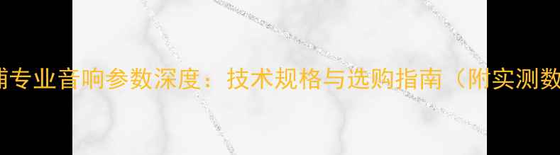 图片 飞利浦专业音响参数深度：技术规格与选购指南（附实测数据）1