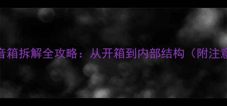 图片 飞利浦音箱拆解全攻略：从开箱到内部结构（附注意事项）