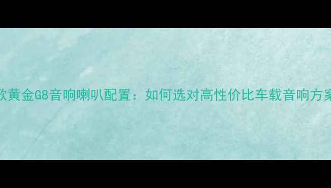 图片 飞歌黄金G8音响喇叭配置：如何选对高性价比车载音响方案？