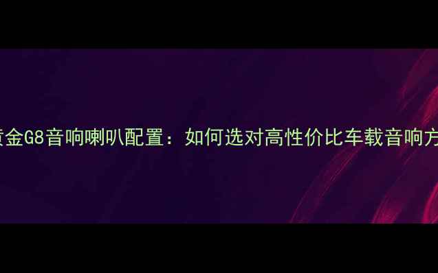 图片 飞歌黄金G8音响喇叭配置：如何选对高性价比车载音响方案？2