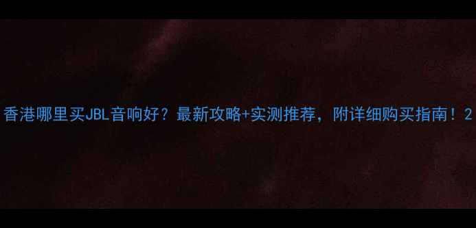 图片 香港哪里买JBL音响好？最新攻略+实测推荐，附详细购买指南！2