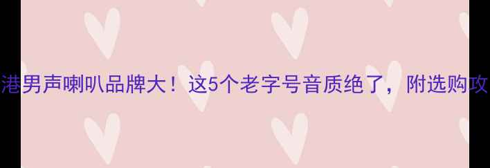 图片 香港男声喇叭品牌大！这5个老字号音质绝了，附选购攻略