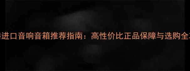 图片 香港进口音响音箱推荐指南：高性价比正品保障与选购全攻略