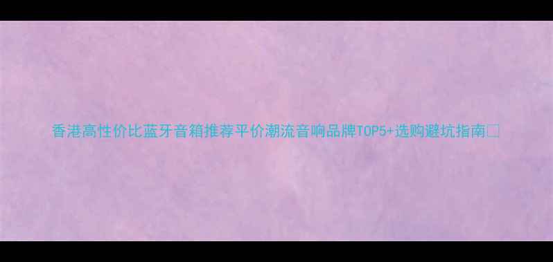 图片 香港高性价比蓝牙音箱推荐平价潮流音响品牌TOP5+选购避坑指南✨