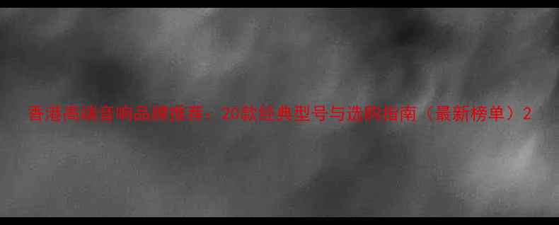 图片 香港高端音响品牌推荐：20款经典型号与选购指南（最新榜单）2