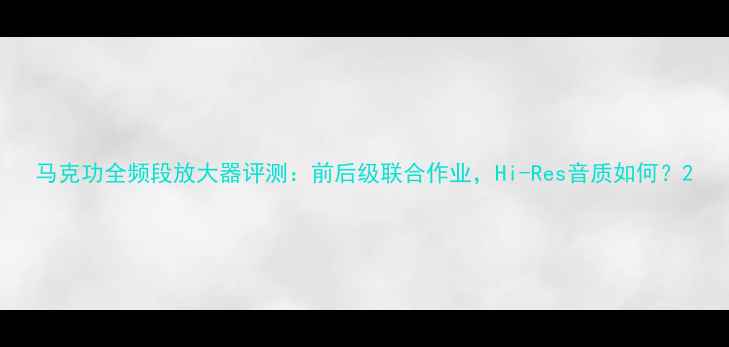 图片 马克功全频段放大器评测：前后级联合作业，Hi-Res音质如何？2