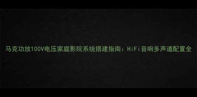 图片 马克功放100V电压家庭影院系统搭建指南：HiFi音响多声道配置全