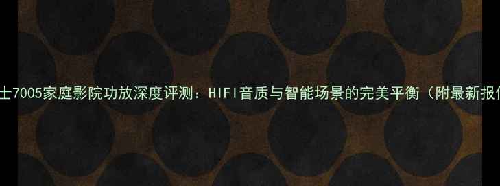 图片 马兰士7005家庭影院功放深度评测：HIFI音质与智能场景的完美平衡（附最新报价）1