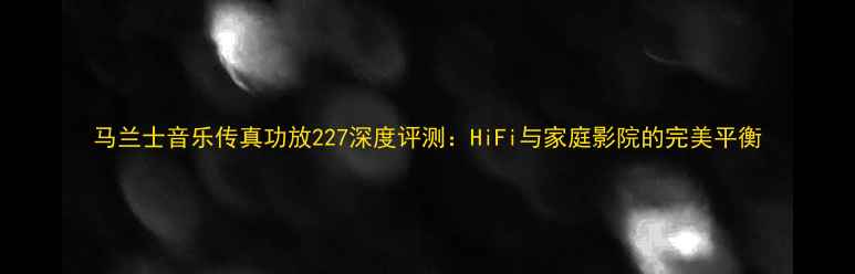 图片 马兰士音乐传真功放227深度评测：HiFi与家庭影院的完美平衡
