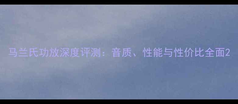 图片 马兰氏功放深度评测：音质、性能与性价比全面2