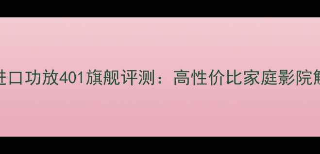 图片 马来西亚进口功放401旗舰评测：高性价比家庭影院解决方案全