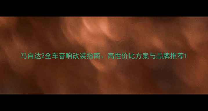 图片 马自达2全车音响改装指南：高性价比方案与品牌推荐1