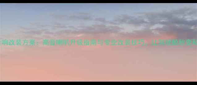 图片 马自达3音响改装方案：高音喇叭升级指南与专业改装技巧，让驾驶舱秒变私人音乐厅