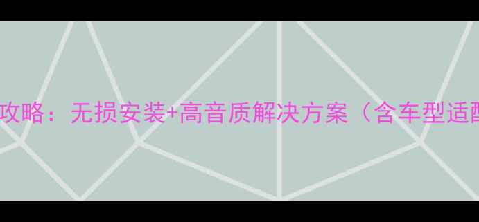 图片 马自达6音响改装全攻略：无损安装+高音质解决方案（含车型适配方案与避坑指南）