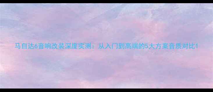 图片 马自达6音响改装深度实测：从入门到高端的5大方案音质对比1