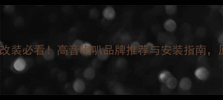 图片 马自达CX4音响改装必看！高音喇叭品牌推荐与安装指南，原车音响升级全
