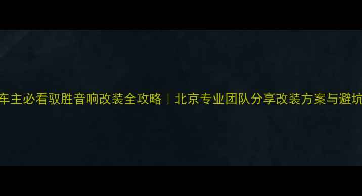图片 驭胜车主必看驭胜音响改装全攻略｜北京专业团队分享改装方案与避坑指南