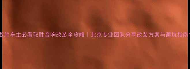 图片 驭胜车主必看驭胜音响改装全攻略｜北京专业团队分享改装方案与避坑指南1