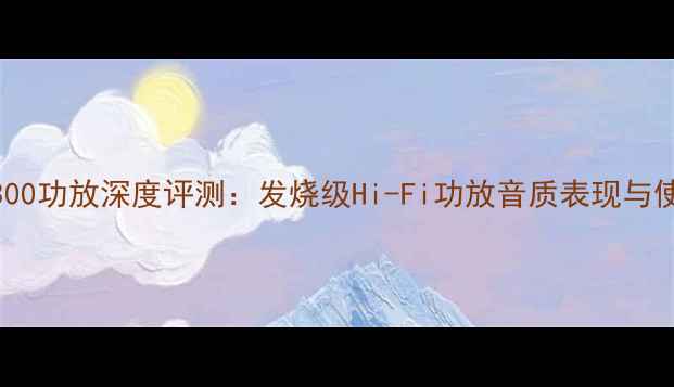 图片 高中文3300功放深度评测：发烧级Hi-Fi功放音质表现与使用体验1