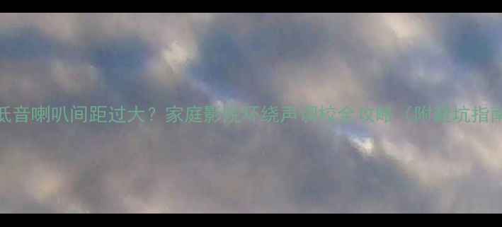 图片 高低音喇叭间距过大？家庭影院环绕声调校全攻略（附避坑指南）