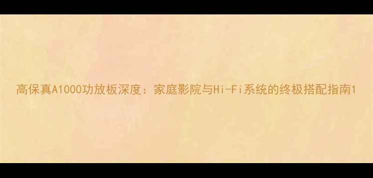 图片 高保真A1000功放板深度：家庭影院与Hi-Fi系统的终极搭配指南1