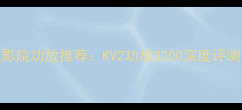 图片 高保真家庭影院功放推荐：KV2功放3200深度评测与选购指南