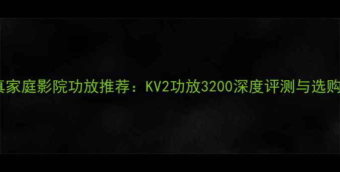 图片 高保真家庭影院功放推荐：KV2功放3200深度评测与选购指南2