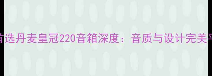 图片 高保真家庭影院系统首选丹麦皇冠220音箱深度：音质与设计完美平衡的沉浸式体验指南