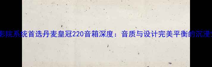 图片 高保真家庭影院系统首选丹麦皇冠220音箱深度：音质与设计完美平衡的沉浸式体验指南2