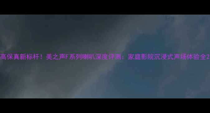 图片 高保真新标杆！美之声F系列喇叭深度评测：家庭影院沉浸式声场体验全2