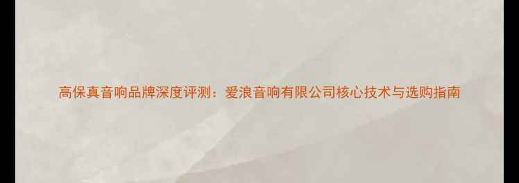 图片 高保真音响品牌深度评测：爱浪音响有限公司核心技术与选购指南